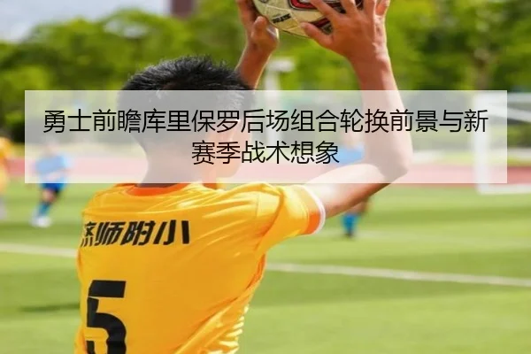 勇士前瞻库里保罗后场组合轮换前景与新赛季战术想象