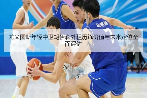 尤文图斯年轻中卫胡伊森外租历练价值与未来定位全面评估