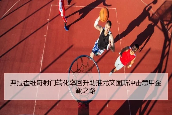 弗拉霍维奇射门转化率回升助推尤文图斯冲击意甲金靴之路