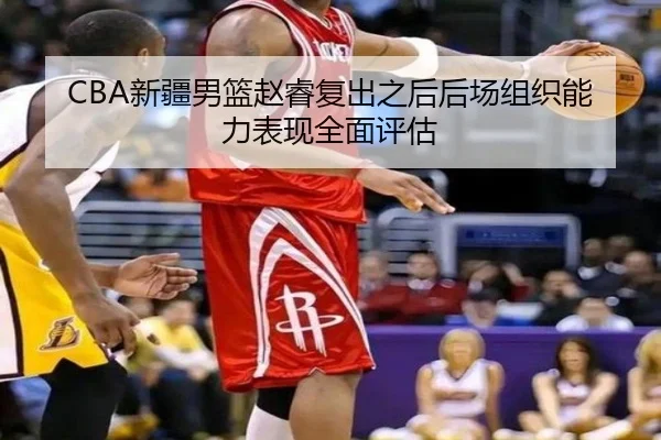 CBA新疆男篮赵睿复出之后后场组织能力表现全面评估
