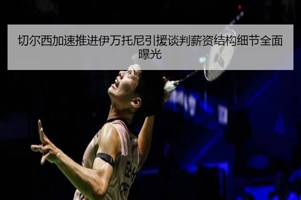 切尔西加速推进伊万托尼引援谈判薪资结构细节全面曝光
