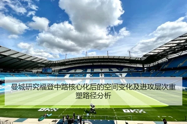曼城研究福登中路核心化后的空间变化及进攻层次重塑路径分析 - kaiyun