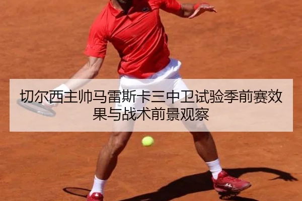 切尔西主帅马雷斯卡三中卫试验季前赛效果与战术前景观察 - kaiyun