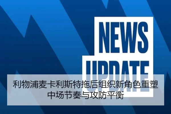 利物浦麦卡利斯特拖后组织新角色重塑中场节奏与攻防平衡 | kaiyun