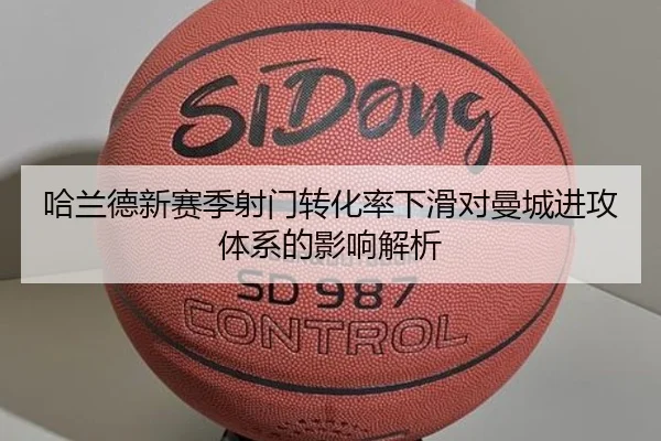 哈兰德新赛季射门转化率下滑对曼城进攻体系的影响解析