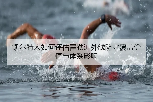 凯尔特人如何评估霍勒迪外线防守覆盖价值与体系影响（kaiyun）