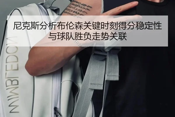 尼克斯分析布伦森关键时刻得分稳定性与球队胜负走势关联（kaiyun）