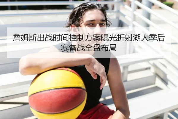 詹姆斯出战时间控制方案曝光折射湖人季后赛备战全盘布局（kaiyun）
