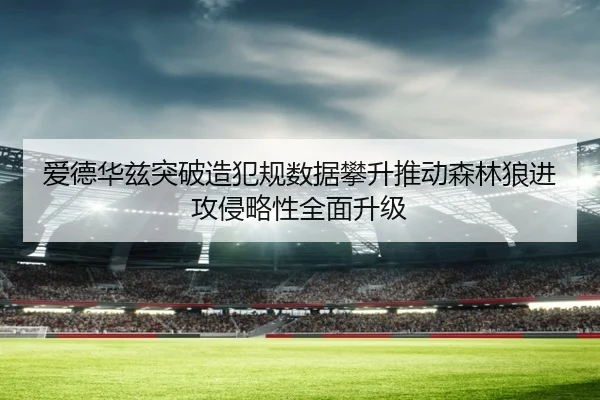 爱德华兹突破造犯规数据攀升推动森林狼进攻侵略性全面升级（kaiyun）